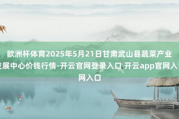 欧洲杯体育2025年5月21日甘肃武山县蔬菜产业发展中心价钱行情-开云官网登录入口 开云app官网入口