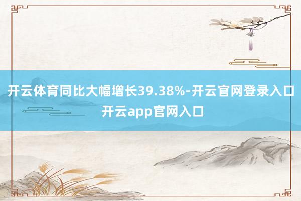 开云体育同比大幅增长39.38%-开云官网登录入口 开云app官网入口
