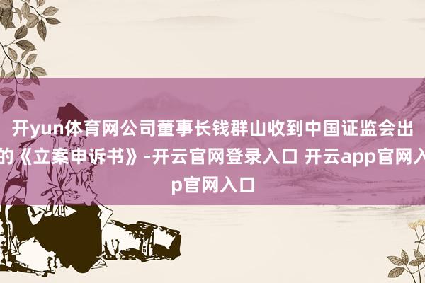 开yun体育网公司董事长钱群山收到中国证监会出具的《立案申诉书》-开云官网登录入口 开云app官网入口