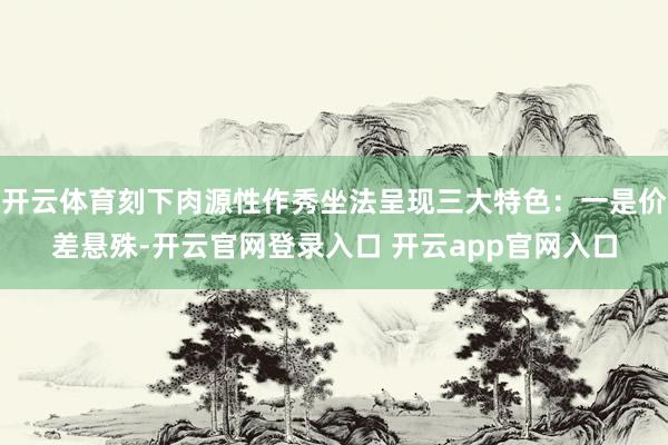 开云体育刻下肉源性作秀坐法呈现三大特色：一是价差悬殊-开云官网登录入口 开云app官网入口
