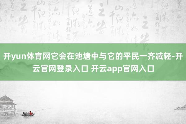 开yun体育网它会在池塘中与它的平民一齐减轻-开云官网登录入口 开云app官网入口