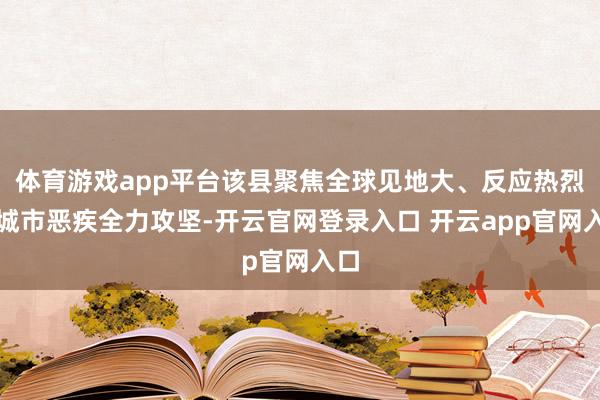 体育游戏app平台该县聚焦全球见地大、反应热烈的城市恶疾全力攻坚-开云官网登录入口 开云app官网入口
