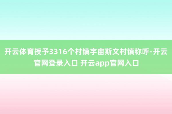开云体育授予3316个村镇宇宙斯文村镇称呼-开云官网登录入口 开云app官网入口