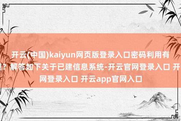 开云(中国)kaiyun网页版登录入口密码利用有贪图该如何默契？解答如下关于已建信息系统-开云官网登录入口 开云app官网入口
