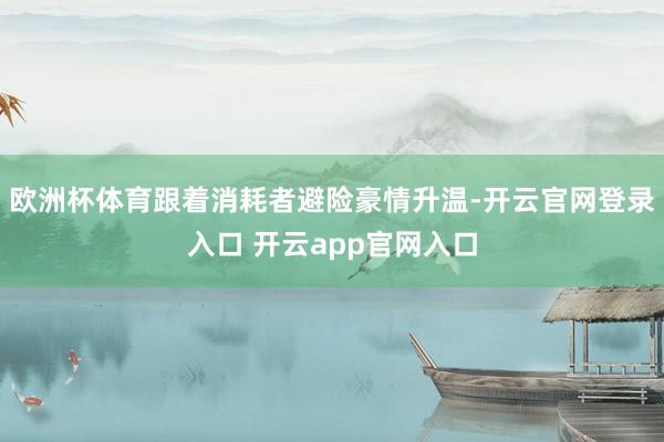 欧洲杯体育跟着消耗者避险豪情升温-开云官网登录入口 开云app官网入口