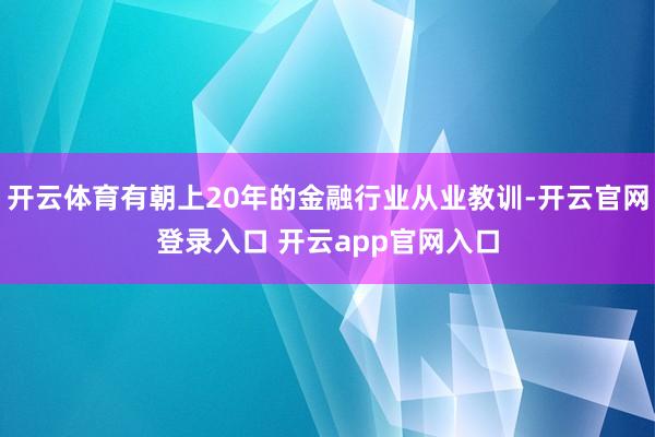 开云体育有朝上20年的金融行业从业教训-开云官网登录入口 开云app官网入口
