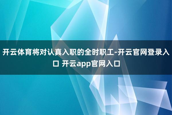 开云体育将对认真入职的全时职工-开云官网登录入口 开云app官网入口