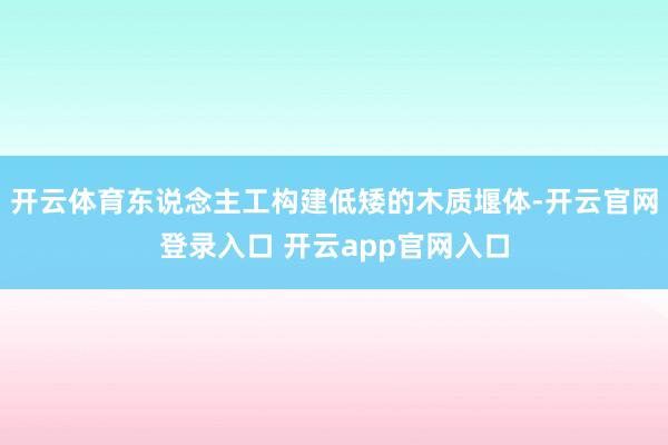 开云体育东说念主工构建低矮的木质堰体-开云官网登录入口 开云app官网入口