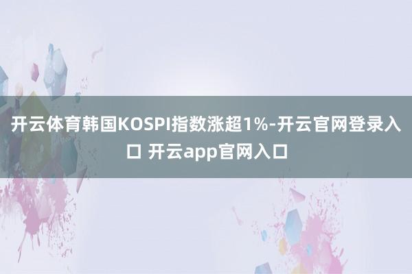 开云体育韩国KOSPI指数涨超1%-开云官网登录入口 开云app官网入口