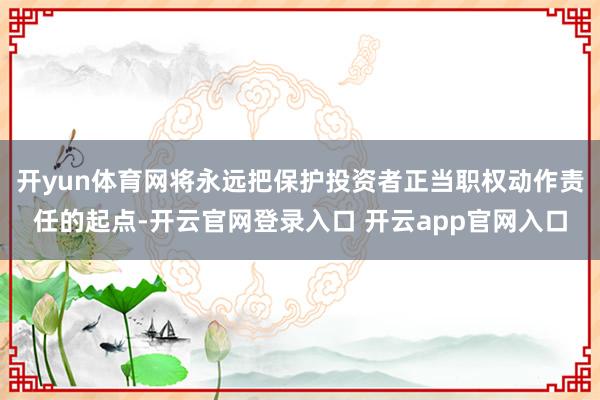 开yun体育网将永远把保护投资者正当职权动作责任的起点-开云官网登录入口 开云app官网入口