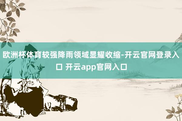 欧洲杯体育较强降雨领域显耀收缩-开云官网登录入口 开云app官网入口