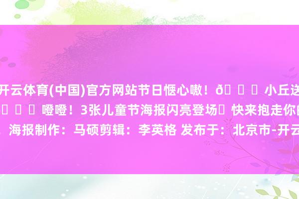 开云体育(中国)官方网站节日惬心嗷！🎈小丘送你 “高枕而卧”大礼包 🎉噔噔！3张儿童节海报闪亮登场✨快来抱走你的惬心！海报制作：马硕剪辑：李英格 发布于：北京市-开云官网登录入口 开云app官网入口
