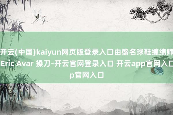 开云(中国)kaiyun网页版登录入口由盛名球鞋缠绵师 Eric Avar 操刀-开云官网登录入口 开云app官网入口