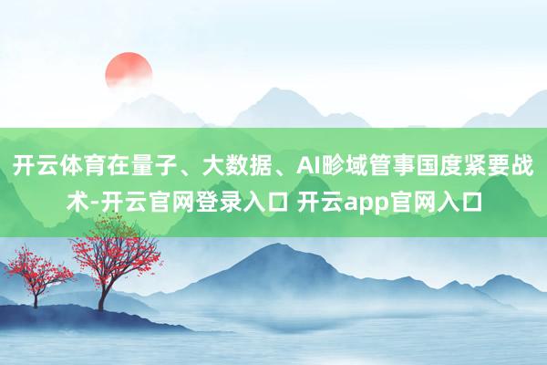 开云体育在量子、大数据、AI畛域管事国度紧要战术-开云官网登录入口 开云app官网入口