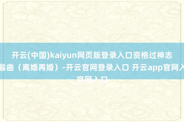 开云(中国)kaiyun网页版登录入口资格过神志的鬈曲（离婚再婚）-开云官网登录入口 开云app官网入口