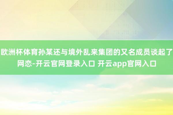 欧洲杯体育孙某还与境外乱来集团的又名成员谈起了网恋-开云官网登录入口 开云app官网入口
