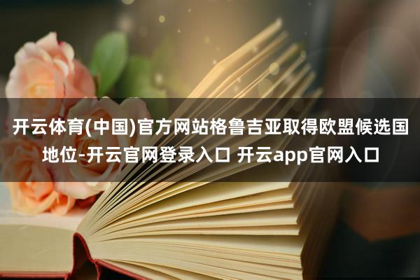 开云体育(中国)官方网站格鲁吉亚取得欧盟候选国地位-开云官网登录入口 开云app官网入口