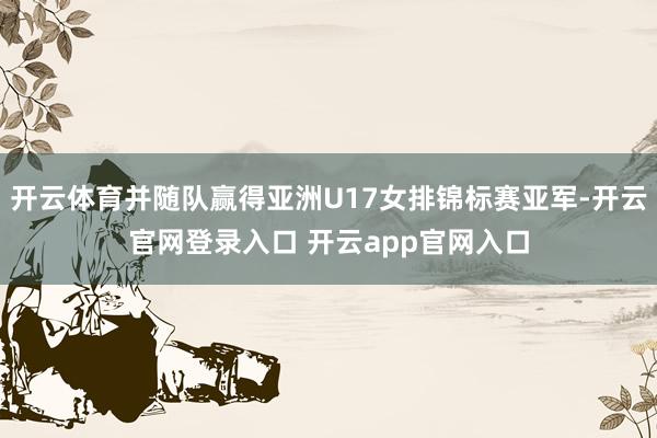 开云体育并随队赢得亚洲U17女排锦标赛亚军-开云官网登录入口 开云app官网入口