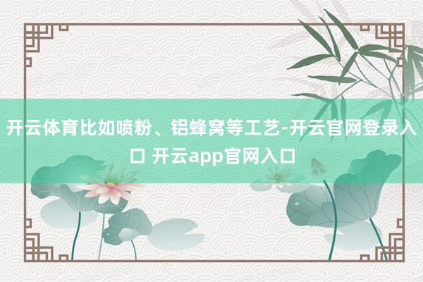 开云体育比如喷粉、铝蜂窝等工艺-开云官网登录入口 开云app官网入口