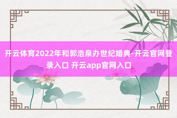 开云体育2022年和郭浩泉办世纪婚典-开云官网登录入口 开云app官网入口
