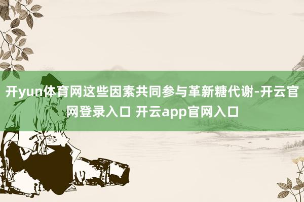 开yun体育网这些因素共同参与革新糖代谢-开云官网登录入口 开云app官网入口
