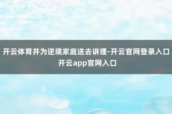 开云体育并为逆境家庭送去讲理-开云官网登录入口 开云app官网入口