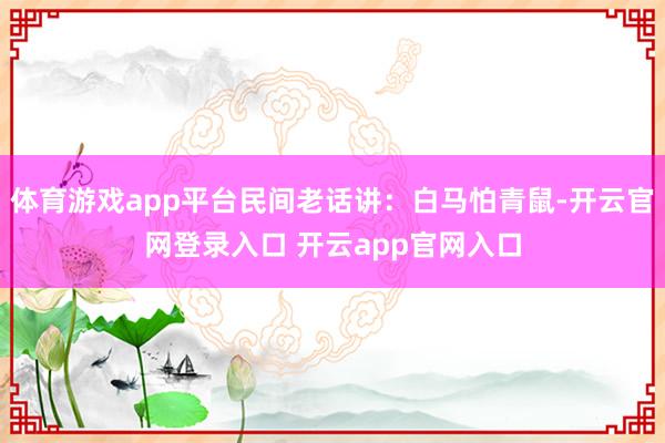 体育游戏app平台民间老话讲：白马怕青鼠-开云官网登录入口 开云app官网入口