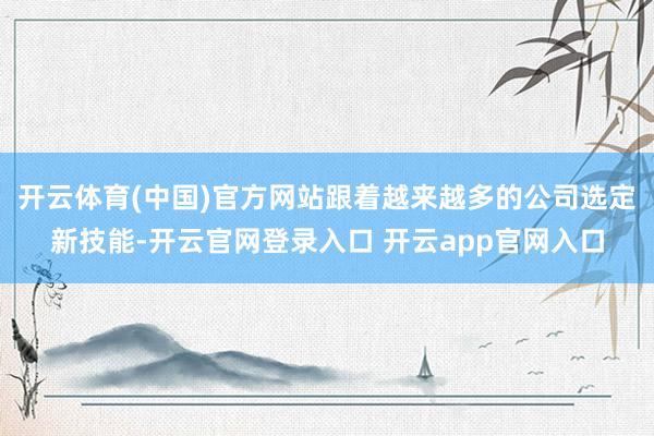 开云体育(中国)官方网站跟着越来越多的公司选定新技能-开云官网登录入口 开云app官网入口