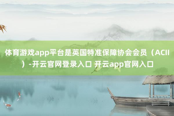 体育游戏app平台是英国特准保障协会会员（ACII）-开云官网登录入口 开云app官网入口