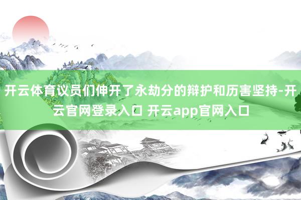 开云体育议员们伸开了永劫分的辩护和历害坚持-开云官网登录入口 开云app官网入口