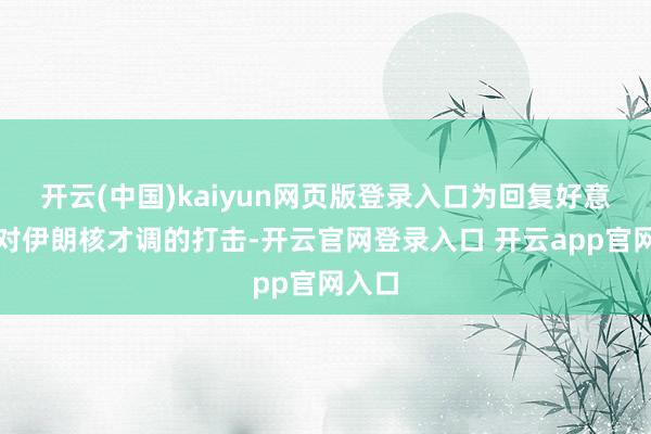 开云(中国)kaiyun网页版登录入口为回复好意思国对伊朗核才调的打击-开云官网登录入口 开云app官网入口
