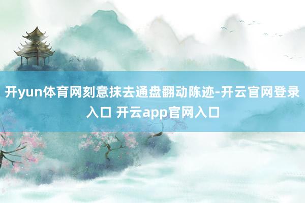 开yun体育网刻意抹去通盘翻动陈迹-开云官网登录入口 开云app官网入口