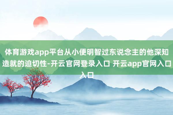 体育游戏app平台从小便明智过东说念主的他深知造就的迫切性-开云官网登录入口 开云app官网入口