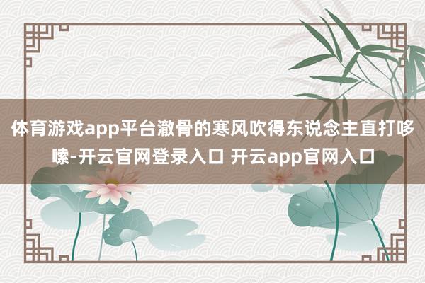体育游戏app平台澈骨的寒风吹得东说念主直打哆嗦-开云官网登录入口 开云app官网入口
