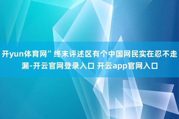 开yun体育网”终末评述区有个中国网民实在忍不走漏-开云官网登录入口 开云app官网入口