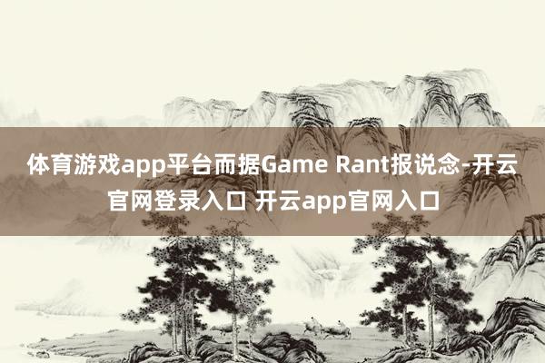 体育游戏app平台而据Game Rant报说念-开云官网登录入口 开云app官网入口
