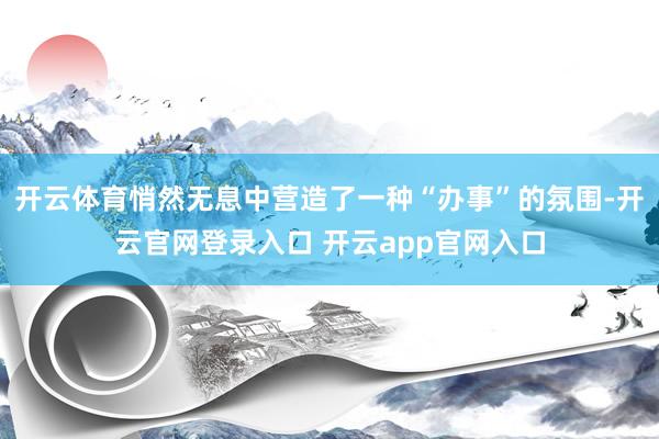 开云体育悄然无息中营造了一种“办事”的氛围-开云官网登录入口 开云app官网入口