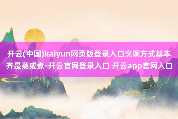 开云(中国)kaiyun网页版登录入口烹调方式基本齐是蒸或煮-开云官网登录入口 开云app官网入口