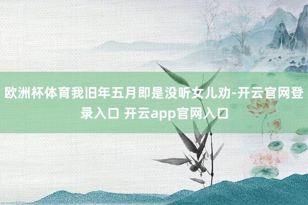 欧洲杯体育我旧年五月即是没听女儿劝-开云官网登录入口 开云app官网入口