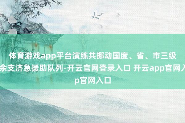 体育游戏app平台　　演练共挪动国度、省、市三级30余支济急援助队列-开云官网登录入口 开云app官网入口
