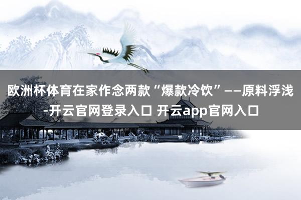 欧洲杯体育在家作念两款“爆款冷饮”——原料浮浅-开云官网登录入口 开云app官网入口