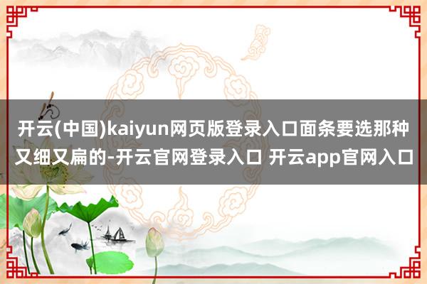 开云(中国)kaiyun网页版登录入口面条要选那种又细又扁的-开云官网登录入口 开云app官网入口