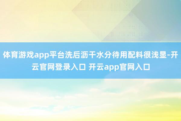 体育游戏app平台洗后沥干水分待用配料很浅显-开云官网登录入口 开云app官网入口