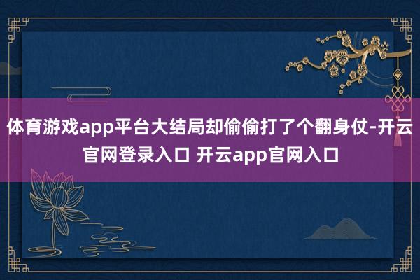 体育游戏app平台大结局却偷偷打了个翻身仗-开云官网登录入口 开云app官网入口