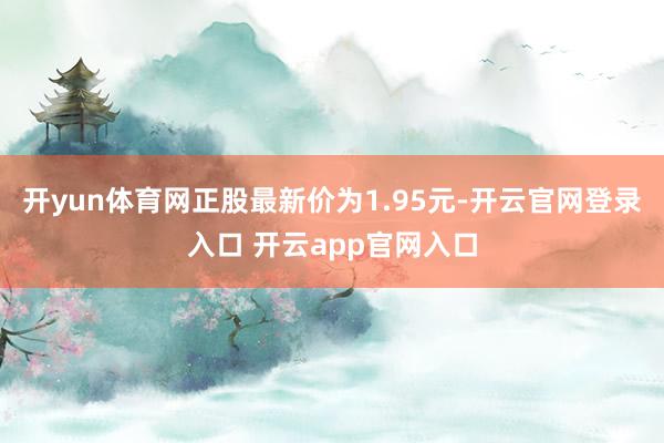 开yun体育网正股最新价为1.95元-开云官网登录入口 开云app官网入口