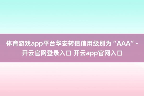 体育游戏app平台华安转债信用级别为“AAA”-开云官网登录入口 开云app官网入口