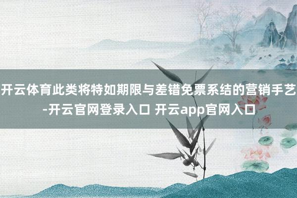 开云体育此类将特如期限与差错免票系结的营销手艺-开云官网登录入口 开云app官网入口
