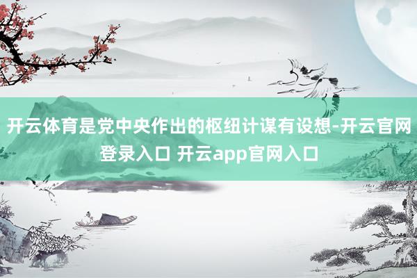 开云体育是党中央作出的枢纽计谋有设想-开云官网登录入口 开云app官网入口