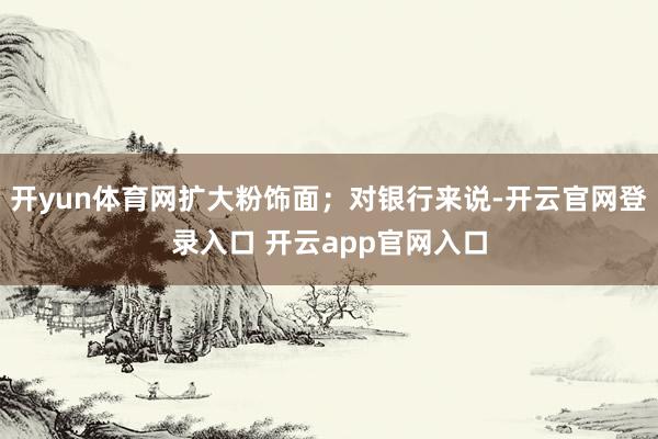 开yun体育网扩大粉饰面；对银行来说-开云官网登录入口 开云app官网入口