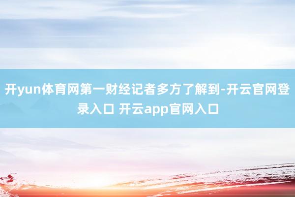 开yun体育网第一财经记者多方了解到-开云官网登录入口 开云app官网入口